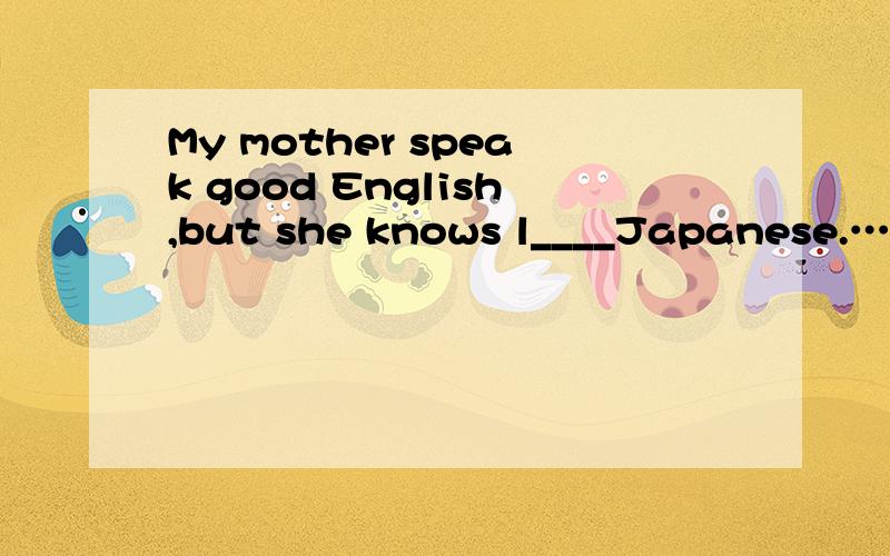 My mother speak good English,but she knows l____Japanese.……完形填空答案?