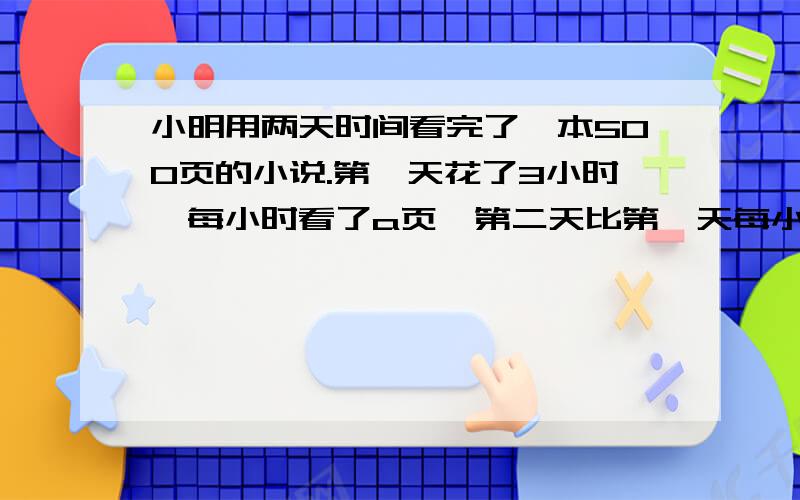 小明用两天时间看完了一本500页的小说.第一天花了3小时,每小时看了a页,第二天比第一天每小时多看10页,那么第二天他看了多长时间?