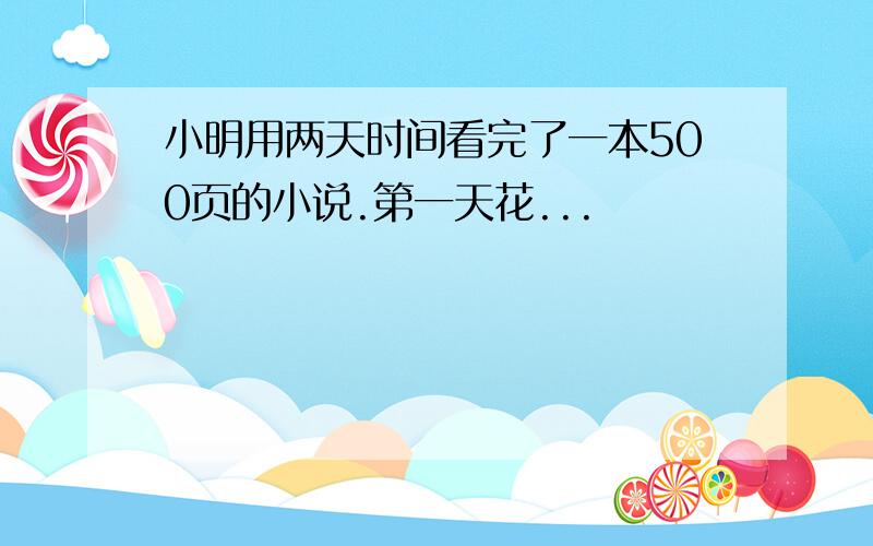 小明用两天时间看完了一本500页的小说.第一天花...