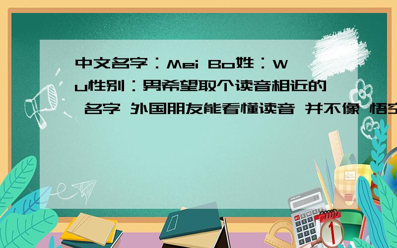 中文名字：Mei Bo姓：Wu性别：男希望取个读音相近的 名字 外国朋友能看懂读音 并不像 悟空 八戒那样搞笑thanks