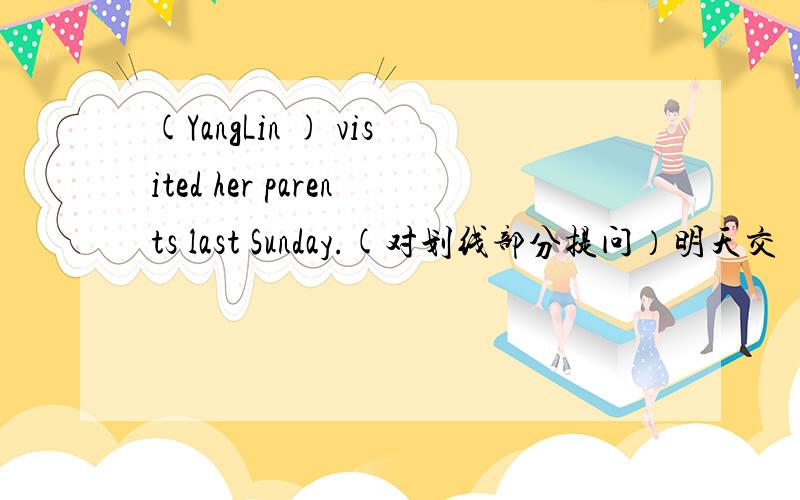 (YangLin ) visited her parents last Sunday.(对划线部分提问）明天交