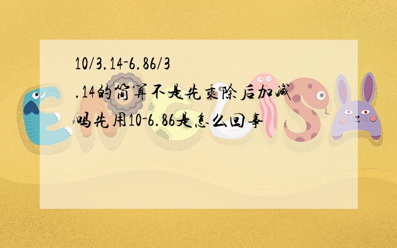 10/3.14-6.86/3.14的简算不是先乘除后加减吗先用10-6.86是怎么回事