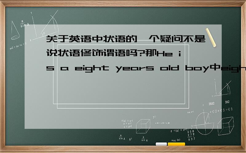 关于英语中状语的一个疑问不是说状语修饰谓语吗?那He is a eight years old boy中eight years为什么修饰的是old?还有对状语的定义为什么还有修饰副词?弄糊涂了.