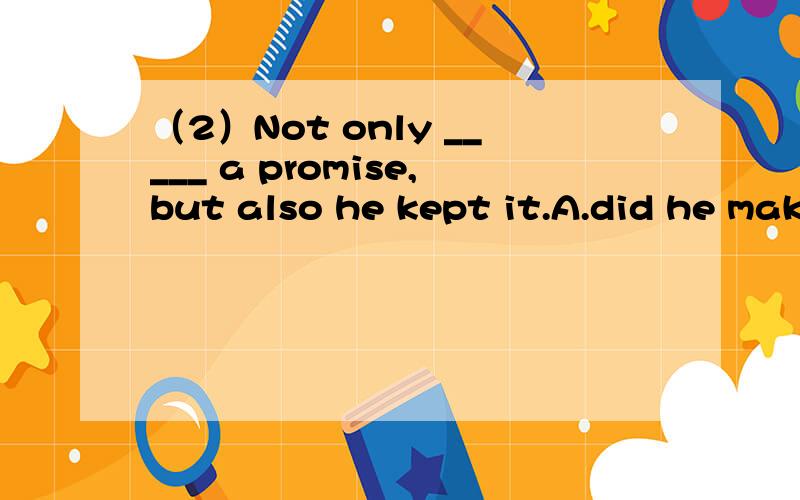 （2）Not only _____ a promise,but also he kept it.A.did he makeB.he made C.does he make D.had he made为什么不选D?