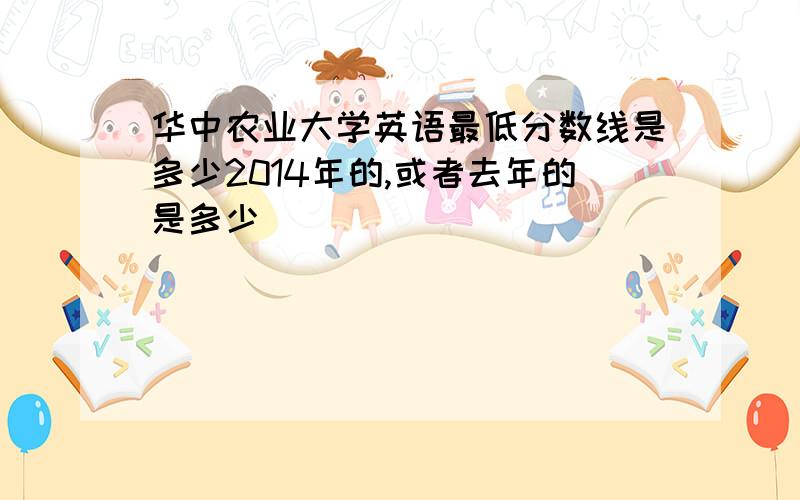 华中农业大学英语最低分数线是多少2014年的,或者去年的是多少