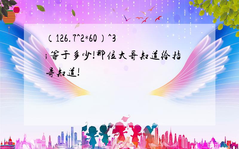 （126.7^2*60）^3;等于多少!那位大哥知道给指导知道!