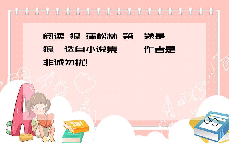 阅读 狼 蒲松林 第一题是《狼》选自小说集《 》作者是…非诚勿扰!