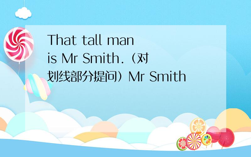 That tall man is Mr Smith.（对划线部分提问）Mr Smith