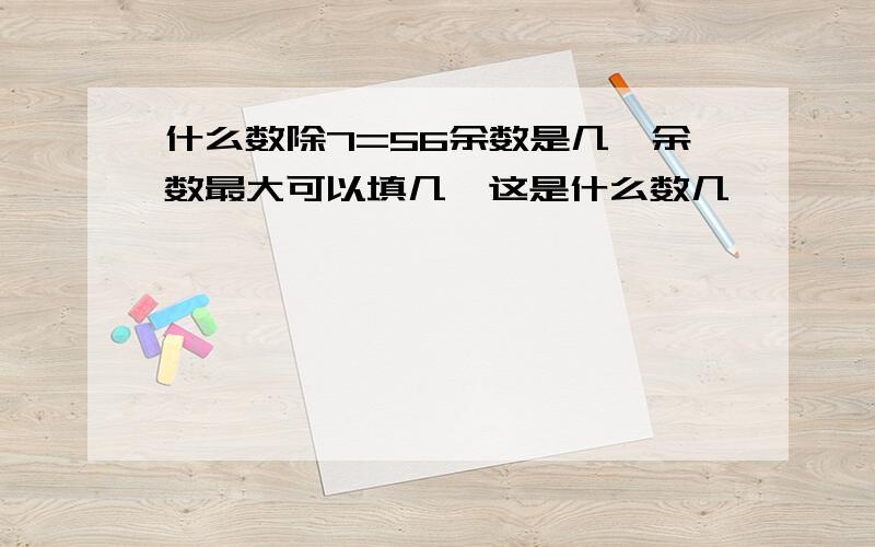 什么数除7=56余数是几,余数最大可以填几,这是什么数几