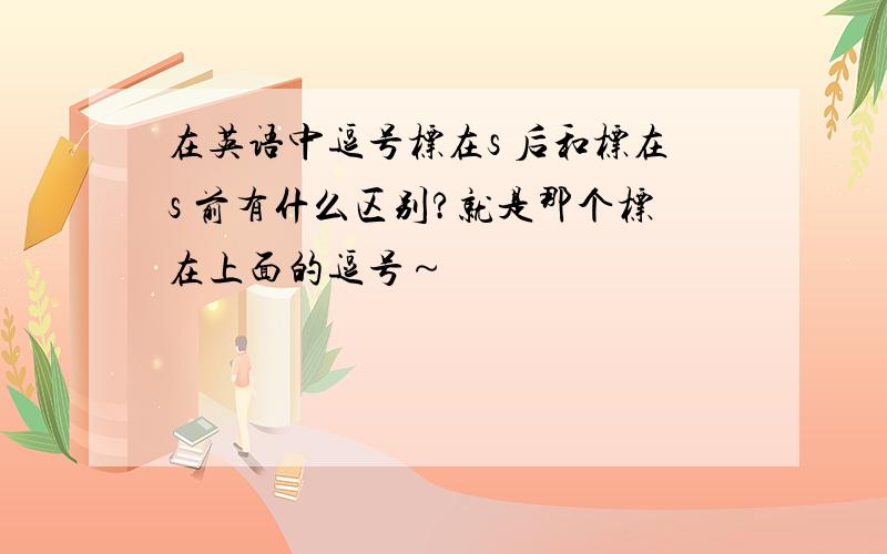 在英语中逗号标在s 后和标在s 前有什么区别?就是那个标在上面的逗号～