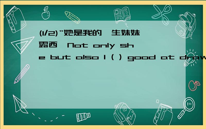 (1/2)“她是我的孪生妹妹露西,Not only she but also l ( ) good at drawing.”应该填什么?为什么,