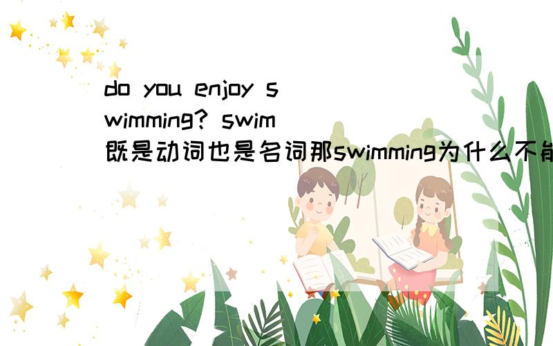 do you enjoy swimming? swim 既是动词也是名词那swimming为什么不能改为swim但是enjoy后接名词或动名词，swim 既是动词也是名词，改接哪种形式啊