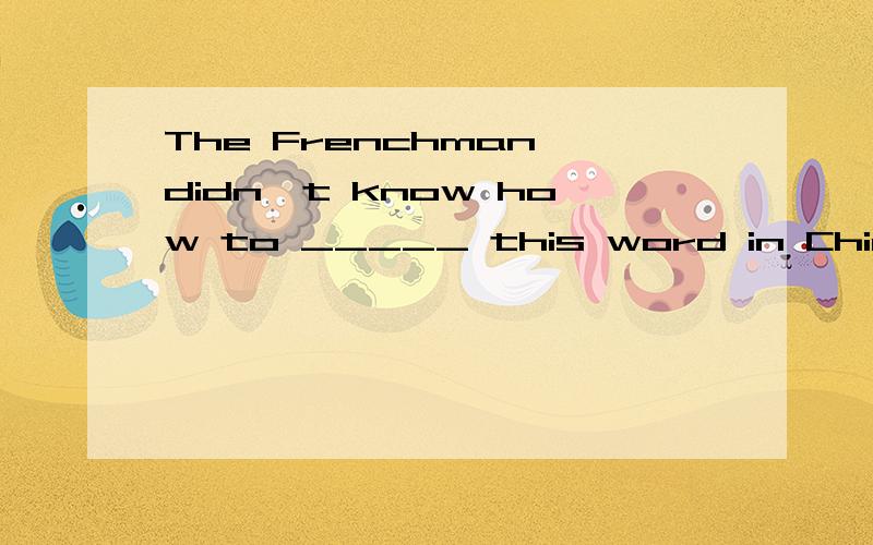 The Frenchman didn't know how to _____ this word in Chinese .选speak,tell,say,talk中哪一个?