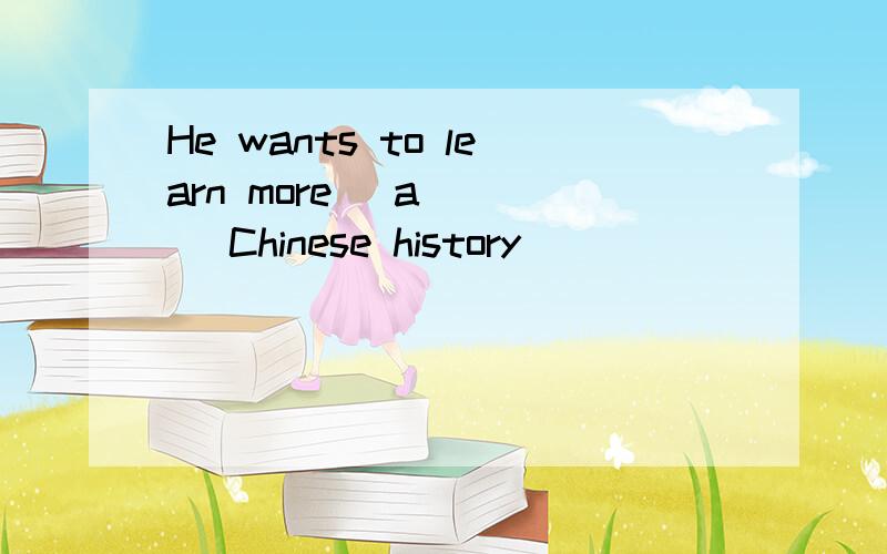 He wants to learn more _a____ Chinese history