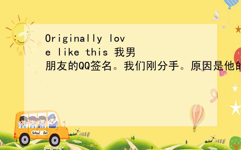 Originally love like this 我男朋友的QQ签名。我们刚分手。原因是他的初恋又出现了。所以他背叛我了，然后他的QQ签名成这个了！