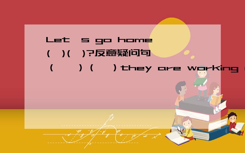 Let's go home,(  )(  )?反意疑问句（   ）（  ）they are working carefully改为感叹句!I  have  beeb  a  Party member  for  six  years .同意句转换!你不介意我听音乐吧?  翻译成英语趁站很远,你最好坐公共汽车.  翻