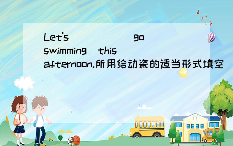 Let's_____(go swimming)this afternoon.所用给动瓷的适当形式填空