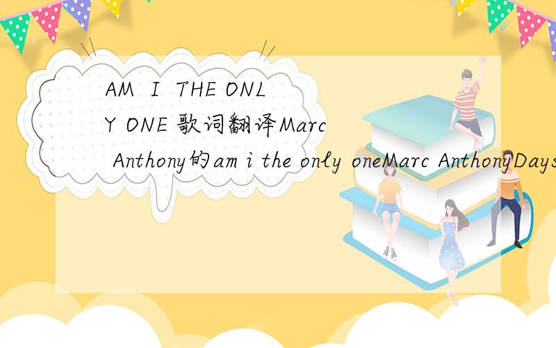 AM  I  THE ONLY ONE 歌词翻译Marc Anthony的am i the only oneMarc AnthonyDays have passedAnd still no sign of usNot a hint of what used to beWhen you lived in that part of meThis blinding silenceLives in every roomOf what once was a happy homeNow