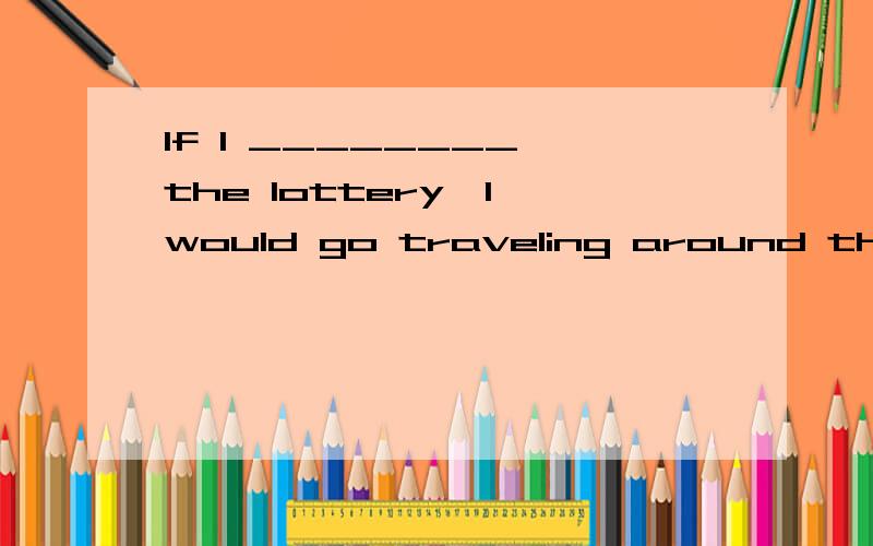 If I ________ the lottery,I would go traveling around the world.A.won B.win C.will win