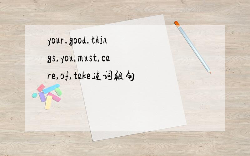 your,good,things,you,must,care,of,take连词组句