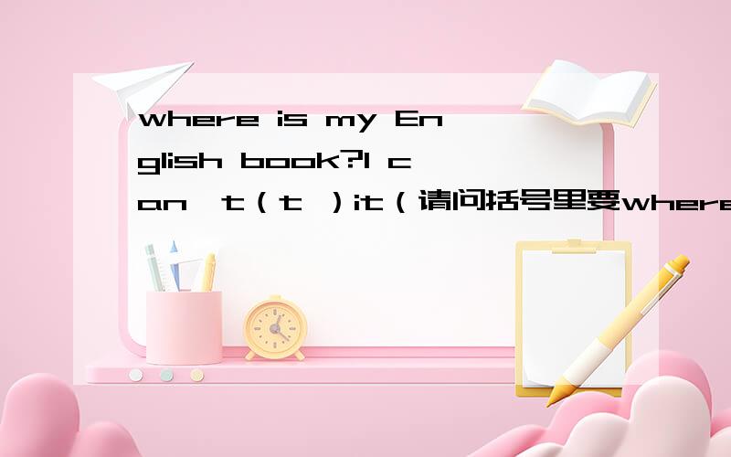where is my English book?I can't（t ）it（请问括号里要where is my English book?I can't（t ）it（请问括号里要填什么）