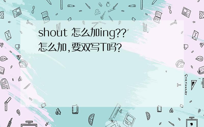 shout 怎么加ing??怎么加,要双写T吗?