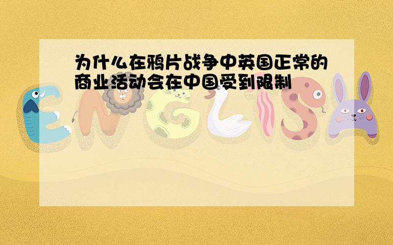 为什么在鸦片战争中英国正常的商业活动会在中国受到限制