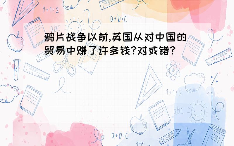 鸦片战争以前,英国从对中国的贸易中赚了许多钱?对或错?