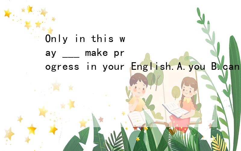 Only in this way ___ make progress in your English.A.you B.can you　C.you be able to　D.will you able to