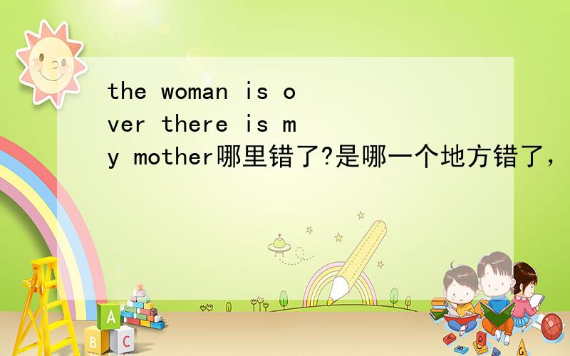 the woman is over there is my mother哪里错了?是哪一个地方错了，可以改成什么词