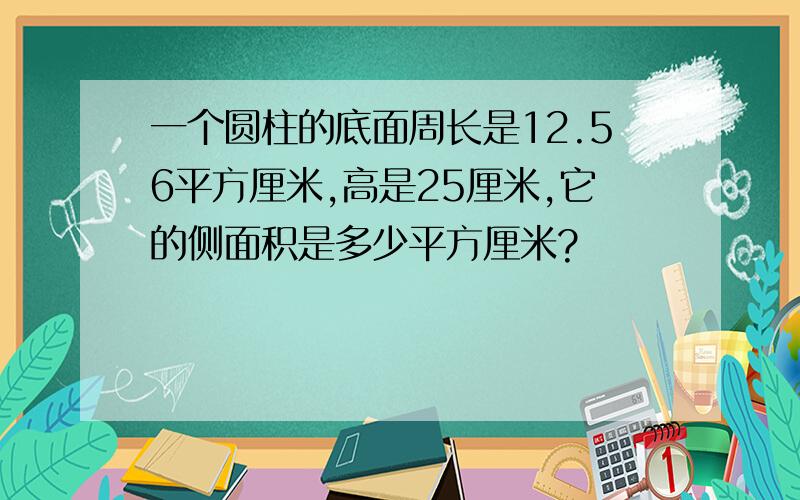 一个圆柱的底面周长是12.56平方厘米,高是25厘米,它的侧面积是多少平方厘米?