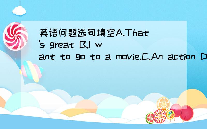 英语问题选句填空A.That's great B.I want to go to a movie.C.An action D.Let's goAre you free this evening?Why?____Would you like to go with me?What kind of movie is it?___Who stars it?Chow Yunfat____Let's go._____