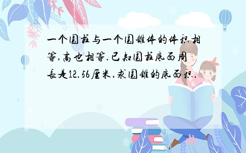 一个圆柱与一个圆锥体的体积相等,高也相等.已知圆柱底面周长是12.56厘米,求圆锥的底面积.