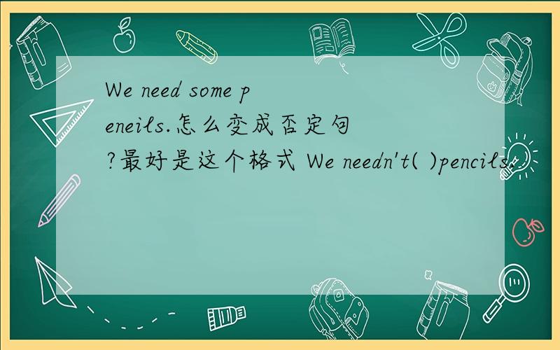 We need some peneils.怎么变成否定句?最好是这个格式 We needn't( )pencils.