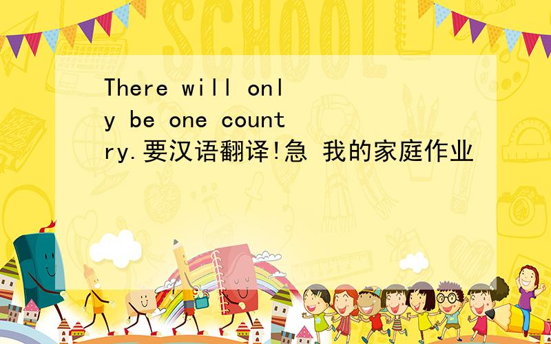 There will only be one country.要汉语翻译!急 我的家庭作业