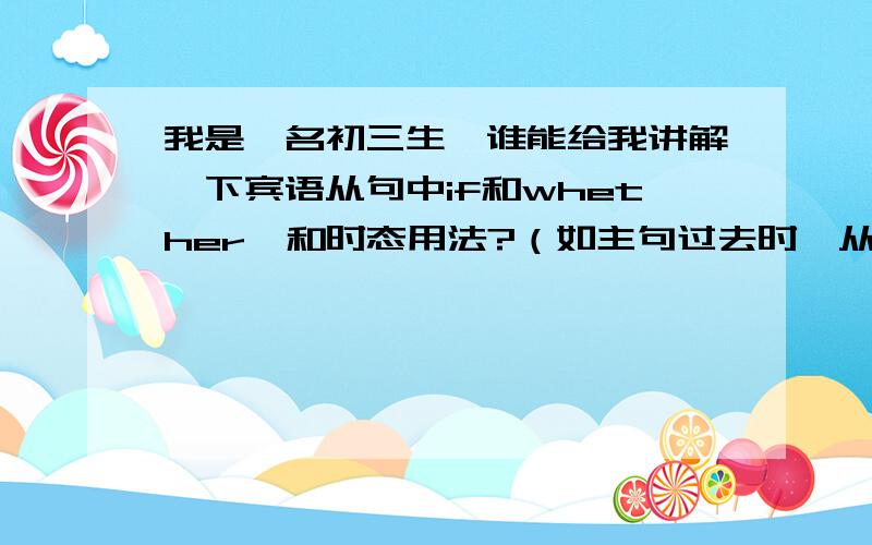 我是一名初三生,谁能给我讲解一下宾语从句中if和whether,和时态用法?（如主句过去时,从句什么时态）