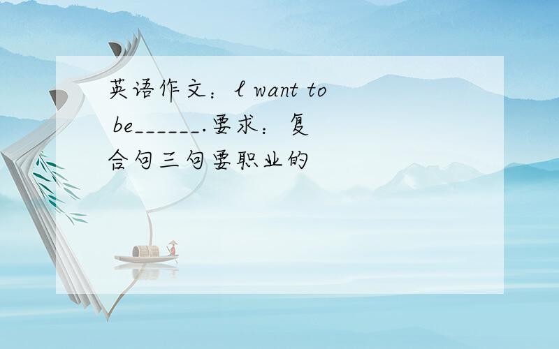 英语作文：l want to be______.要求：复合句三句要职业的