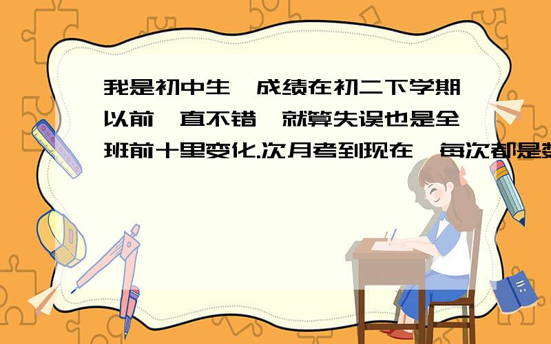 我是初中生,成绩在初二下学期以前一直不错,就算失误也是全班前十里变化.次月考到现在,每次都是数学拉我的分,在初中几何之前,不论是代数还是函数基本都无大碍,但是一牵扯几何尤其是大