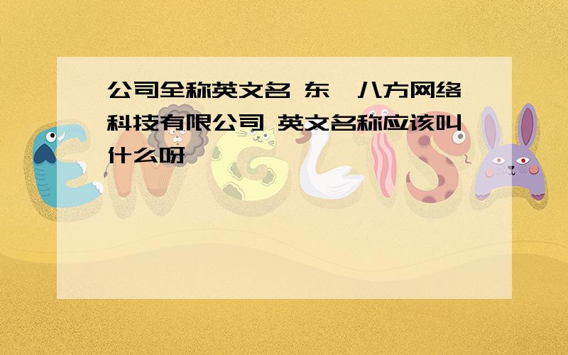 公司全称英文名 东莞八方网络科技有限公司 英文名称应该叫什么呀