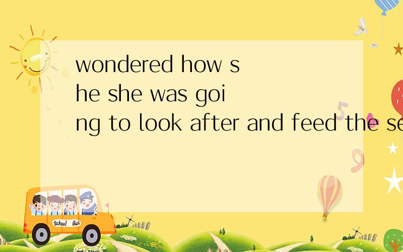 wondered how she she was going to look after and feed the seven children she had ______ .填词原因?wondered how she she was going to look after and feed the seven children she had ______ .they would do their best to help her a .a cow b.children c.