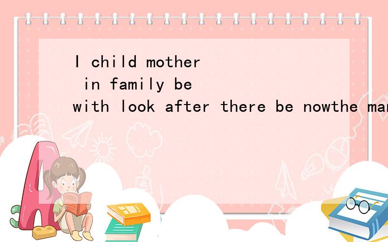 I child mother in family be with look after there be nowthe man /themiddle is my father.my sister and i /in the same school.i can /her.we are good/.选词填空