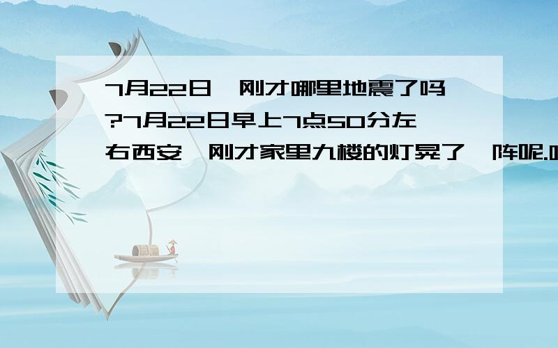 7月22日,刚才哪里地震了吗?7月22日早上7点50分左右西安,刚才家里九楼的灯晃了一阵呢.哪里地震了吗?