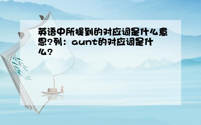 英语中所提到的对应词是什么意思?列：aunt的对应词是什么?