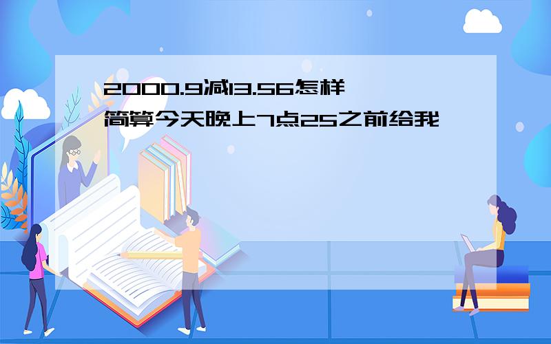 2000.9减13.56怎样简算今天晚上7点25之前给我