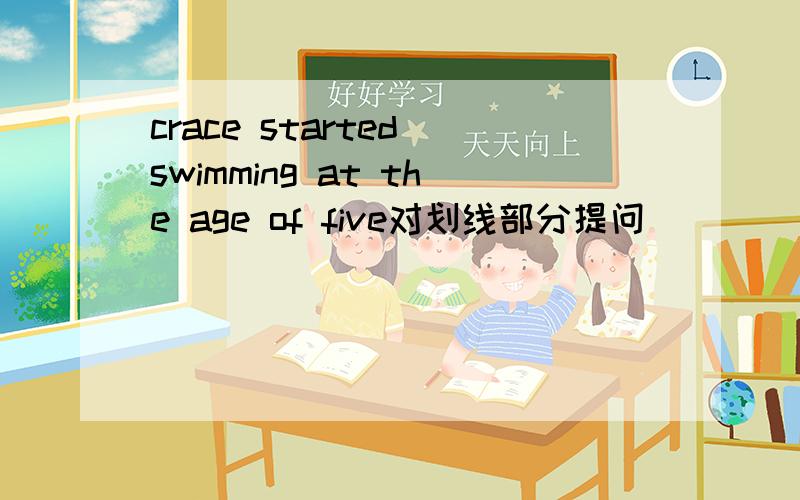 crace started swimming at the age of five对划线部分提问