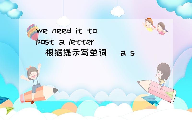 we need it to post a letter （根据提示写单词) a s___