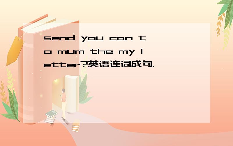 send you can to mum the my letter?英语连词成句.