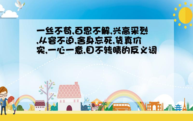 一丝不苟,百思不解,兴高采烈,从容不迫,舍身忘死,货真价实,一心一意,目不转睛的反义词