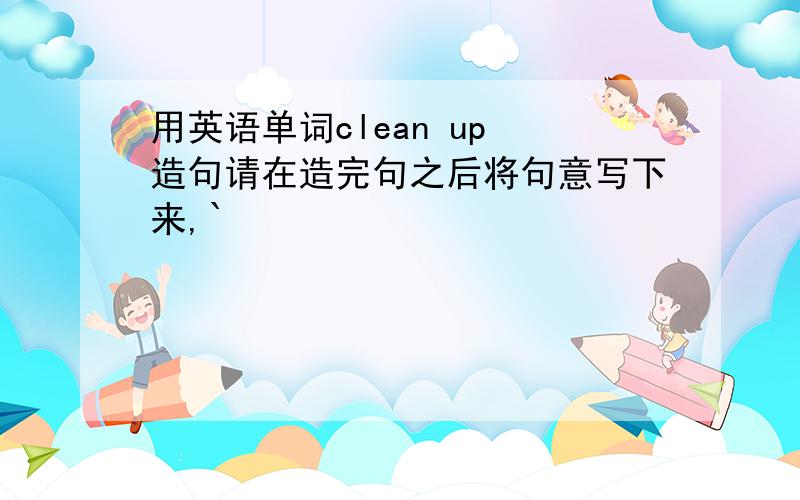 用英语单词clean up 造句请在造完句之后将句意写下来,`