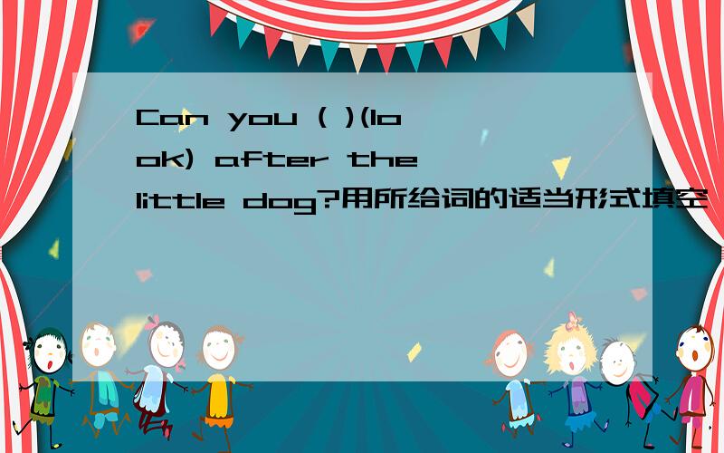 Can you ( )(look) after the little dog?用所给词的适当形式填空